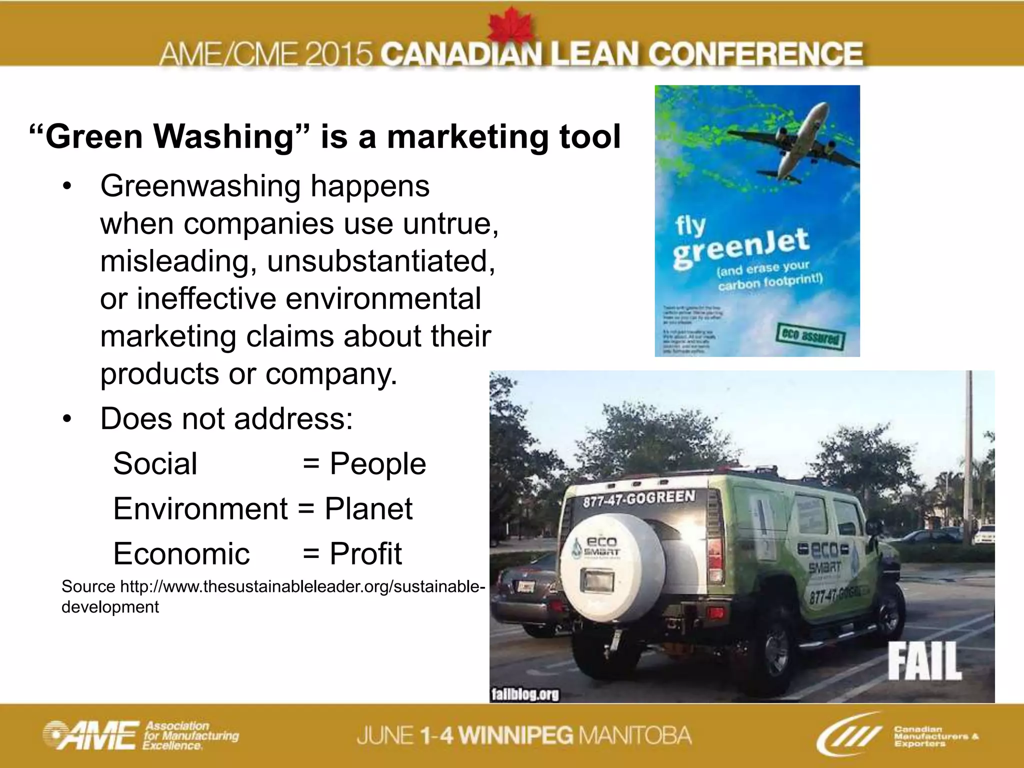 “Green Washing” is a marketing tool
• Greenwashing happens
when companies use untrue,
misleading, unsubstantiated,
or ineffective environmental
marketing claims about their
products or company.
• Does not address:
Social = People
Environment = Planet
Economic = Profit
Source http://www.thesustainableleader.org/sustainable-
development
 