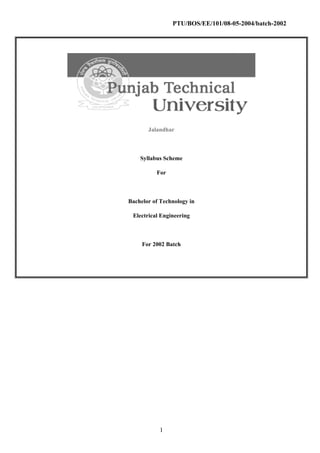 PTU/BOS/EE/101/08-05-2004/batch-2002
Jalandhar
Syllabus Scheme
For
Bachelor of Technology in
Electrical Engineering
For 2002 Batch
1
 