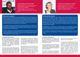 8 9
QUEST AGRICULTURE LIMITED
•	 Innovation title: Innovative and Inclusive Training and 		
	 Extension Services for Production of Sustainable 		
	 Safe Food in Kenya (INTENSE)
•	 Innovation stage: Proof of concept (Stage I)
•	 Innovation deployment location: Semi-Arid Zone II 		
	 (Meru)
Innovation Champion
Ms. Louise Labuschagne is Co-Director of The
Real IPM Company (K) Ltd. Integrated Pest
Management is the core business of this Thika-
based joint venture between Louise and Henry
Wainwright, her husband.
Louise has extensive practical field experience
in developing IPM protocols for fruit, vegetable
and flower crops in Europe andAfrica,which have
resulted in substantial reductions in pesticide use
by commercial growers.
She has been instrumental in the development
of commercial mass-production capabilities for
indigenous natural enemies and bio-pesticides in
THE REAL IPM COMPANY LIMITED
•	 Innovation title: Biological Control of fruit fly
•	 Innovation stage: Proof of concept (Stage I)
•	 Innovation deployment location: Semi-Arid Zone II 	
	 (Machakos, Meru, Embu, and Makueni)
Kenya, from the initial bio-prospecting surveys to
registration and commercialization.
Louiseisproactiveinidentifyingnewopportunities
for biological control agents capable of replacing
pesticides in crops as diverse as coffee, bananas,
flowers, nuts, vegetables and fruit. She continues
to learn from practical successes in small-scale
vegetable production, including rearing of
beneficial insects for release in farmers’ fields.
British by descent, Louise provides technical
consultancies to several UK supermarkets on
Integrated Pest Management issues.
About the Innovation
Rural,low-income,smallholder farmers face myriad challenges related to access to inputs,technical
assistance, extension services and sustainable markets.This has resulted in a big knowledge gap in
modern farming techniques and provision of farm inputs, negatively impacting productivity as well
as soil fertility, thereby resulting in a vicious cycle of poverty. In 2012, export horticulture suffered
a big blow when Kenya was blacklisted by the European Union states due to increased instances
of positive Maximum Residue Limit (MRL) results, sounding the death knell to the livelihoods of
many small scale farmers if remedial measures are not undertaken.
Quest Agriculture’s innovation involves the use of a mobile soil-testing kit to test soils for farmer
groups located in the geographical area of the agrovet and give instant results on the farm.This
elliminates the hassle of transporting soils to laboratories located miles away.The soil test costs
just 30% of the fee in classical laboratories.
Each field is registered into the Quest Agriculture Website by Global Positioning System (GPS)
to promote traceability.The agrovet will make fertilizer recommendations based on the soil test
results and Quest Agriculture will supply the agrovet with custom-blended fertilizers specific to
the smallholder farmer’s land and crop type.
About the Innovation
Fruit fly infestations damage high-value horticultural crops seriously threatening the income,
food security and livelihood of millions of families that produce and trade in fruits and
vegetables. For instance, mangoes suffer up to 80% losses from fruit fly infestation and there
can be a complete ban on exports due to infestations. Other fruit crops such as avocado and
passion fruit are a unique source of various nutritional benefits and have also been identified as
effective vehicles for small-scale farmer livelihoods and integration into the value addition chain.
All these crops are susceptible to attack by the fruit fly, which threatens to impact on their
potential for poverty alleviation.
Real IPM (Kenya) Ltd is working with the International Centre of Insect Physiology and Ecology
(ICIPE) to market an isolate of Metarhizium anisopliae ICIPE 69 - a fungus which kills fruit fly.Field
trials in South Africa have given excellent results in controlling the pest in apple orchards.
The program involves soil applications of the fungus as well as regular foliar sprays.This is combined
with a method for auto-dissemination of the fungus through pheromone-baited inoculation
stations.
Innovation Champion
Mr. Fredrick Muthuri is the Group Managing
Director of Quest Agriculture Ltd. He holds a
BSc in Chemistry and Botany and has experience
in statistical analysis, supply chain management,
agro industries, soil chemistry, training, project
management and appraisal, environmental
assessment and Hazard Analysis and Critical
Control Points (HACCP).
He has over 15 years of experience gained mainly
in multinational companies such as Unilever Ltd.
Quest Laboratories Ltd. was launched in 2002
in Nairobi Kenya. Within eight years, Fredrick
had grown the company from a staff of two
(comprising him and his brother) to over 25
staff including agriculturalists, plant pathologists,
horticulturalists, soil scientists, lab technicians,
and other highly-qualified professionals. By 2010,
the company had a 10,000-strong customer base
with plans to reach up to 100,000 farmers in the
next few years.
Quest Agriculture Ltd. started operations with
the provision of analytic services to the industrial
and agricultural sectors of the economy. In
2005, the company expanded into provision of
Quality and Environmental services, carrying
out assessment and training in ISO systems.The
Company has international accreditation.
 