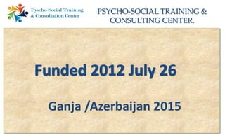 PSYCHO-SOCIAL TRAINING &
CONSULTING CENTER.
Ganja /Azerbaijan 2015
 