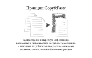 Принцип Copy&Paste




      Распространяя интересную информацию,
пользователи удовлетворяют потребность в общении,
 и замещают потребность в творчестве, завоевывая
   уважение, за счет уважаемой ими информации.
 