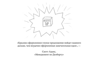 «Красиво оформленное глупое предложение пойдет намного
дальше, чем неудачно оформленная замечательная идея», —

                    Скотт Адамс,
              «Менеджмент по Дилберту»
 
