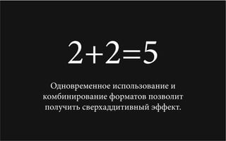 2+2=5
  Одновременное использование и
комбинирование форматов позволит
получить сверхаддитивный эффект.
 