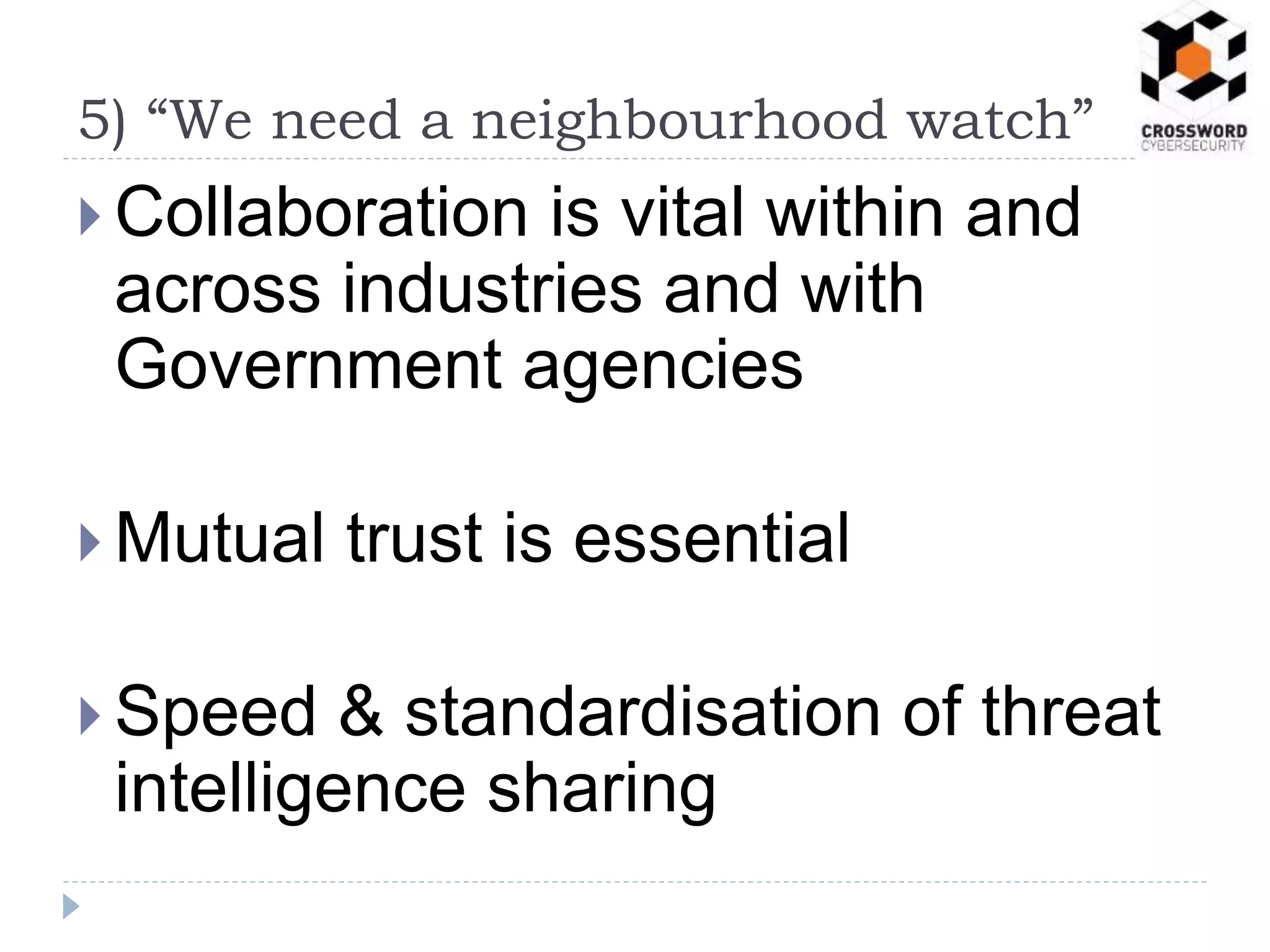  Collaboration is vital within and
across industries and with
Government agencies
 Mutual trust is essential
 Speed & standardisation of threat
intelligence sharing
5) “We need a neighbourhood watch”
 