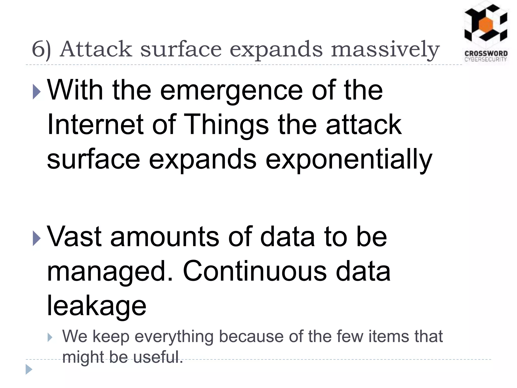 With the emergence of the
Internet of Things the attack
surface expands exponentially
 Vast amounts of data to be
managed. Continuous data
leakage
 We keep everything because of the few items that
might be useful.
6) Attack surface expands massively
 