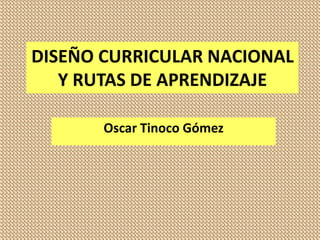 DISEÑO CURRICULAR NACIONAL
Y RUTAS DE APRENDIZAJE
Oscar Tinoco Gómez
 