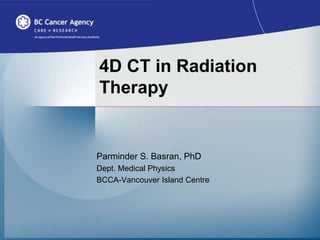 4D CT in Radiation
Therapy
Parminder S. Basran, PhD
Dept. Medical Physics
BCCA-Vancouver Island Centre
 