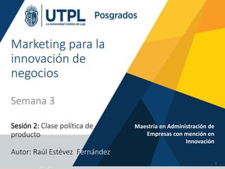 Marketing para la
innovación de
negocios
Semana 3
Sesión 2: Clase política de
producto
Autor: Raúl Estévez Fernández
Maestría en Administración de
Empresas con mención en
Innovación
1
 