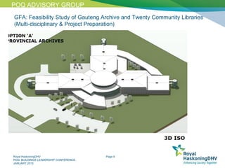 Royal HaskoningDHV
POQ: BUILDINGS LEADERSHIP CONFERENCE,
JANUARY 2015
Page 4
GFA: Feasibility Study of Gauteng Archive and Twenty Community Libraries
(Multi-disciplinary & Project Preparation)
POQ ADVISORY GROUP
 
