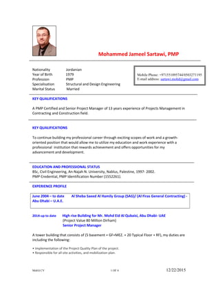 Targeting assignments in Project Management / General Management with an organisation of repute in Construction
industry, located in UAE / Abu Dhabi
Profile Summary
Highly versatile, focussed, result-oriented Senior Construction Project Management professional, with unique expertise in
end-to-end execution of turnkey projects of value up to $ 100 Million, involving planning, execution, monitoring, control,
value engineering, capital expenditure management, waste reductions, cost control & safety. Proven experience in
utilising latest Project Management practices for competitive advantage. Incisive acumen in managing various techno-
commercial matters including tendering, estimation & bidding contract evaluation/negotiation and contract finalization.
Flair for adopting modern construction methodologies / techniques, latest engineering tools and applicable engineering
codes & quality standards to improve project delivery capability. Strong understanding and experience of working as per
FIDIC & Contracts obligations and contractual terms & conditions. Skilled in working on AutoCAD, MS Office & Primavera
P6. People-friendly & approachable with strong interpersonal, analytical, problem solving & critical thinking skills. An
enterprising people leader with sensitivity to the dynamics of cross-cultural workspaces. Fluent in English and Arabic.
Education
Certified Project Management Professional from PMI in 2012; PMP Identification No. 1552261
Bachelors in Science (Civil Engineering) from An-Najah N. University, Nablus, Palestine in year 2002
Area of Excellence
Project Planning & Scheduling Project Monitoring & Control Resource Planning & Budgeting
Construction, Site Administration Tendering, Bidding, Pricing Contract, Sub-contract Administration
QA, Cost Control, HSE Management Integrated Change Control Best Practice Implementation
Career Timeline
2002 – 2003
Site Engineer with several
Contractors in Palestine
2003 - 2004
Consulting Site Engineer
with Osama Consulting
Engineering Office
2004 - till date
Project Manager /
Senior Project
Manager with Al
Sheba Saeed Al
Hamily Group
 