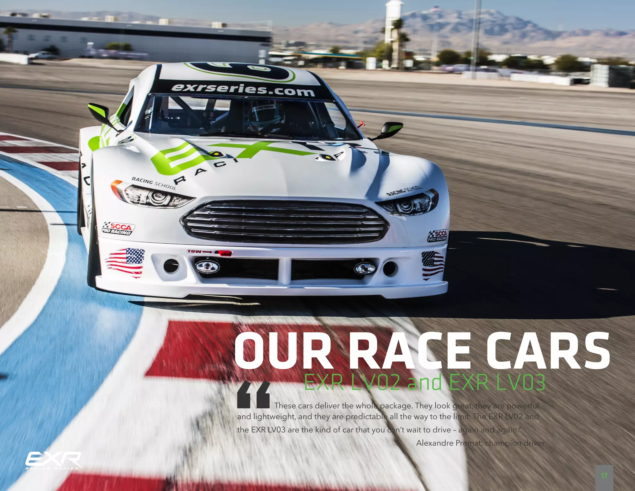 OUR RACE CARSEXR LV02 and EXR LV03
These cars deliver the whole package. They look great, they are powerful
and lightweight, and they are predictable all the way to the limit. The EXR LV02 and
the EXR LV03 are the kind of car that you can’t wait to drive – again and again.”
Alexandre Premat, champion driver
17
 