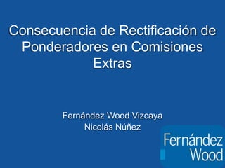 Consecuencia de Rectificación de
Ponderadores en Comisiones
Extras
Fernández Wood Vizcaya
Nicolás Núñez
 