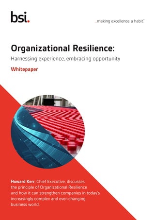 1 Organisational resistence: harnessing experience, embracing opportunity
Howard Kerr, Chief Executive, discusses
the principle of Organizational Resilience
and how it can strengthen companies in today’s
increasingly complex and ever-changing
business world.
Organizational Resilience:
Harnessing experience, embracing opportunity
Whitepaper
 