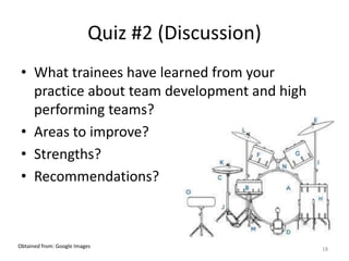 Quiz #2 (Discussion)
• What trainees have learned from your
practice about team development and high
performing teams?
• Areas to improve?
• Strengths?
• Recommendations?
18
Obtained from: Google Images
 
