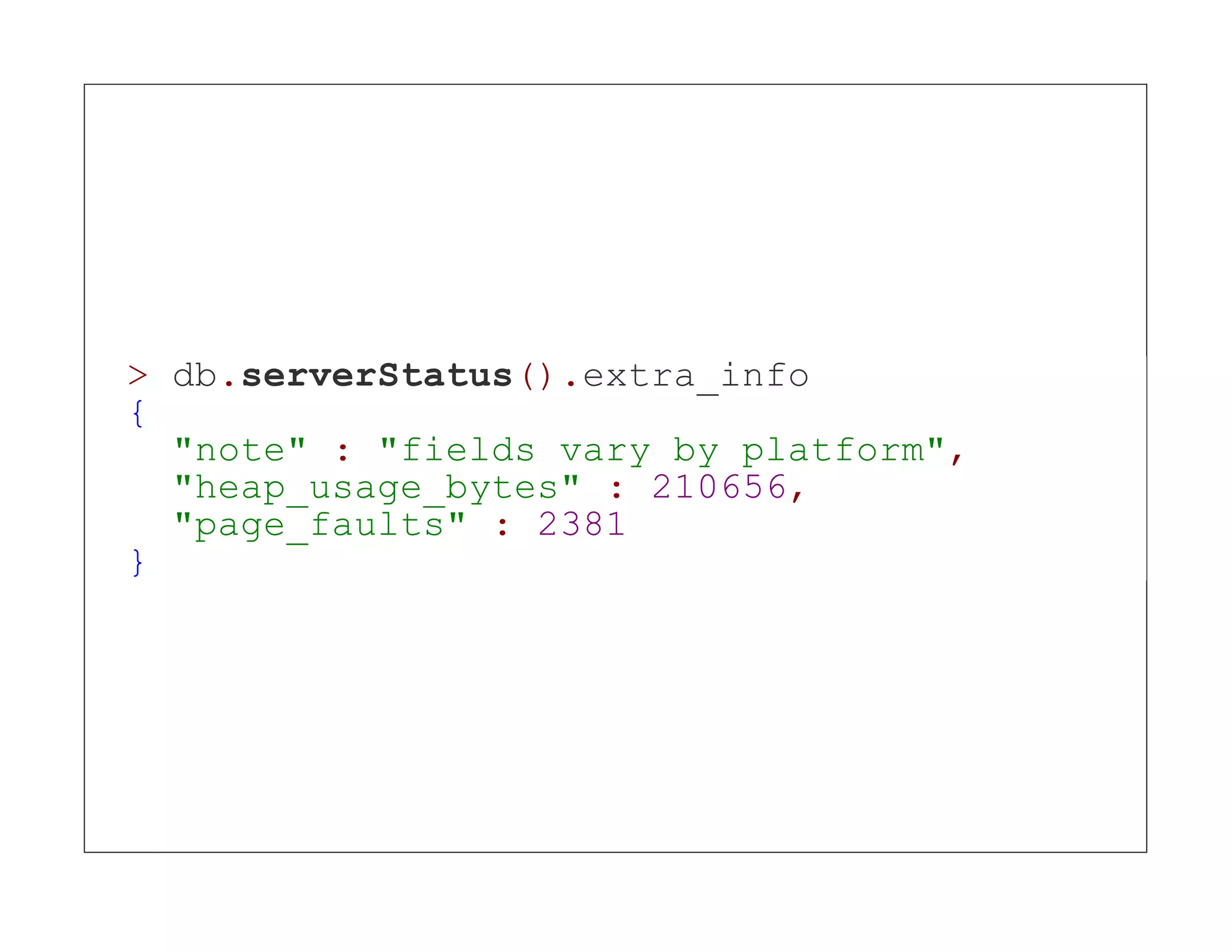 > db.serverStatus().extra_info { "note" : "fields vary by platform", "heap_usage_bytes" : 210656, "page_faults" : 2381 } 