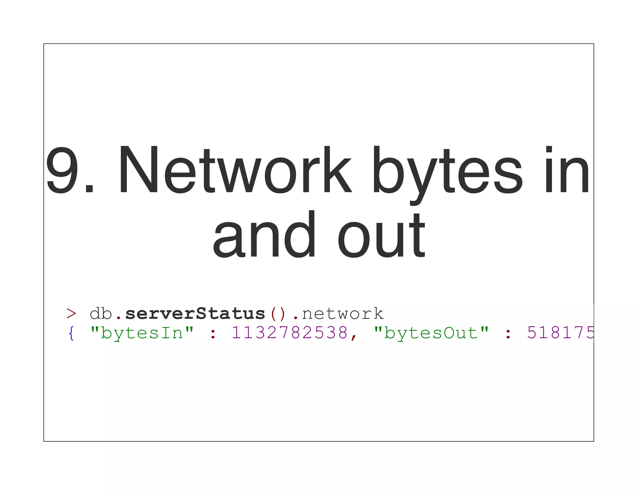 9. Network bytes in and out > db.serverStatus().network { "bytesIn" : 1132782538, "bytesOut" : 5181752122 