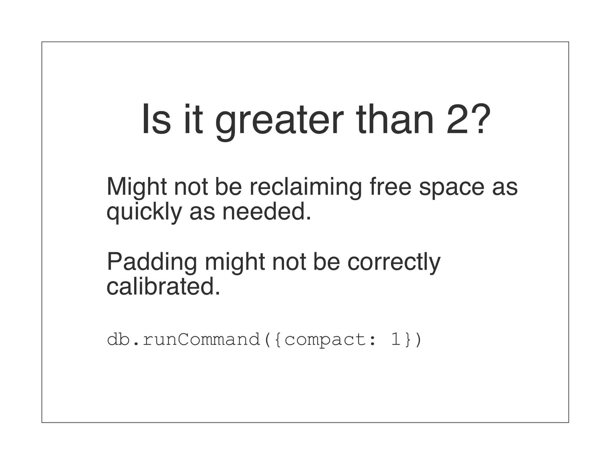 Is it greater than 2? Might not be reclaiming free space as quickly as needed. Padding might not be correctly calibrated. db.runCommand({compact: 1}) 