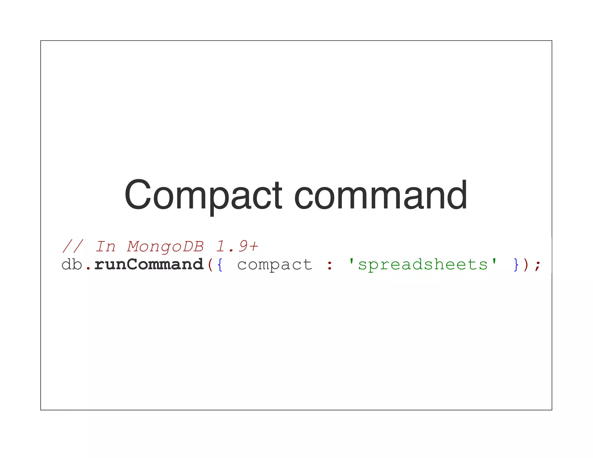 Compact command // In MongoDB 1.9+ db.runCommand({ compact : 'spreadsheets' }); 