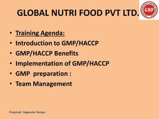 • Training Agenda:
• Introduction to GMP/HACCP
• GMP/HACCP Benefits
• Implementation of GMP/HACCP
• GMP preparation :
• Team Management
GLOBAL NUTRI FOOD PVT LTD.
Prepared: Nagendar Vempa
 