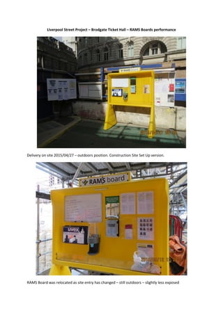 Liverpool Street Project – Brodgate Ticket Hall – RAMS Boards performance
Delivery on site 2015/04/27 – outdoors position. Construction Site Set Up version.
RAMS Board was relocated as site entry has changed – still outdoors – slightly less exposed
 