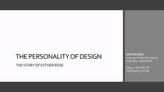 THE PERSONALITYOF DESIGN
THE STORY OF ESTHER ROSE
DISCIPLINES
HUM 312 STORTTELLING &
THE ORAL TRADITION
SBS321 HISTORY OF
POPULAR CULTURE
 
