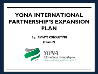 YONA INTERNATIONAL
PARTNERSHIP’S EXPANSION
PLAN
By: AMMYS CONSULTING
(Team 2)
 