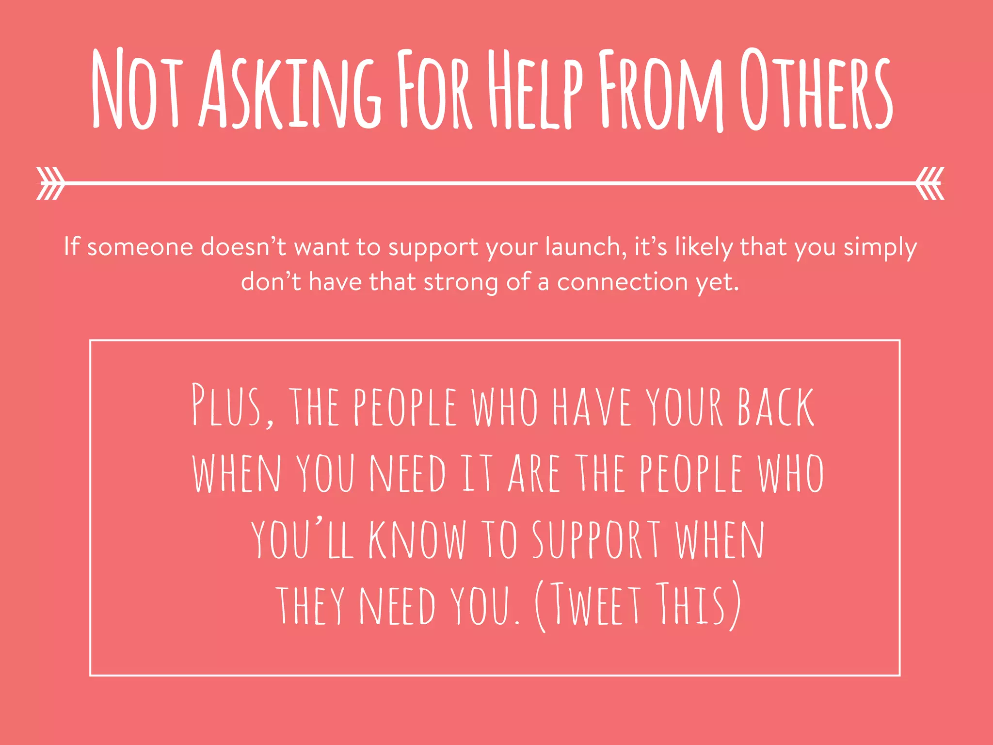 If someone doesn’t want to support your launch, it’s likely that you simply
don’t have that strong of a connection yet.
NotAskingForHelpFromOthers
Plus, the people who have your back
when you need it are the people who
you’ll know to support when
they need you. (Tweet This)
 