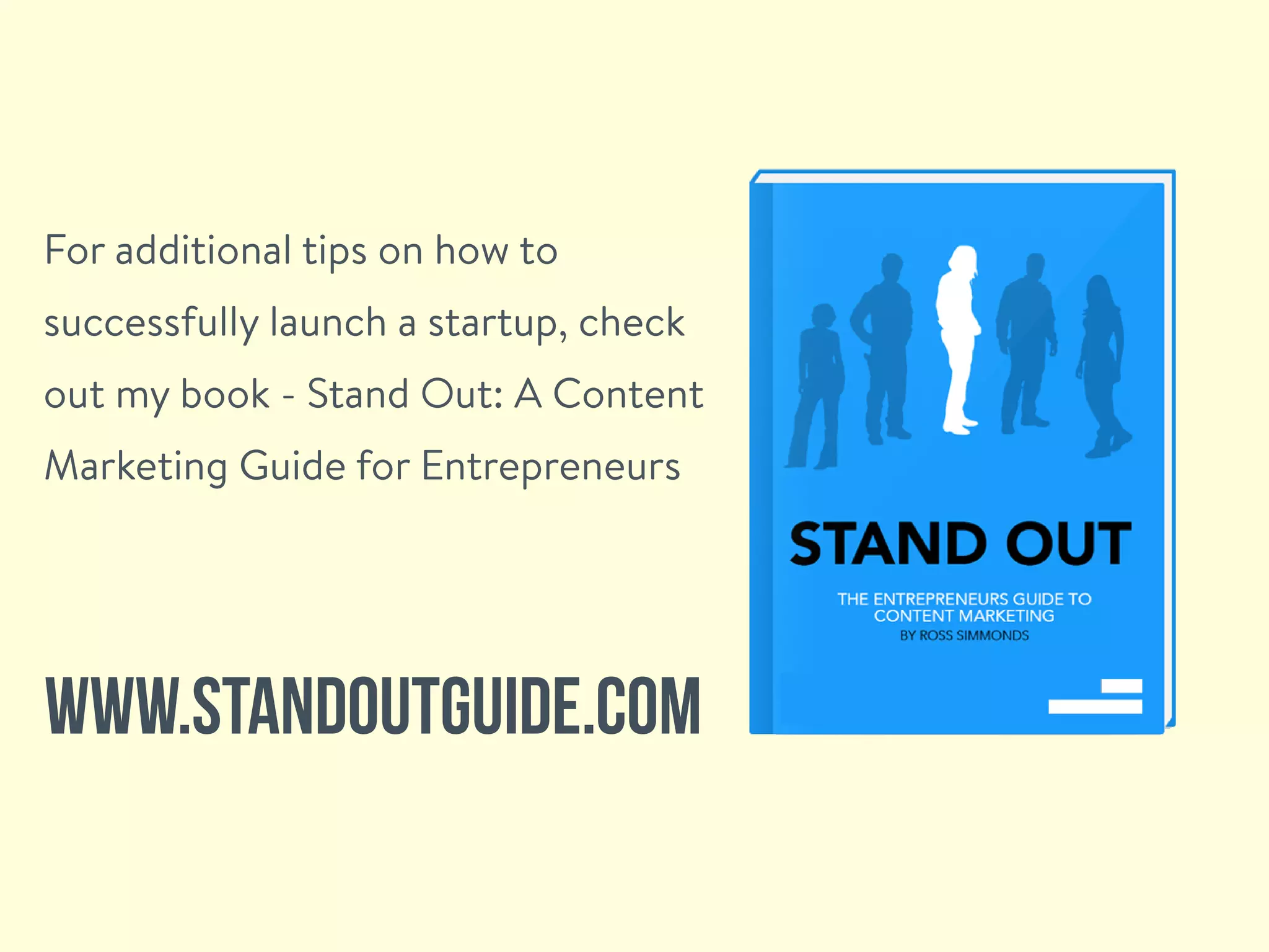 For additional tips on how to
successfully launch a startup, check
out my book - Stand Out: A Content
Marketing Guide for Entrepreneurs
www.standoutguide.com
 