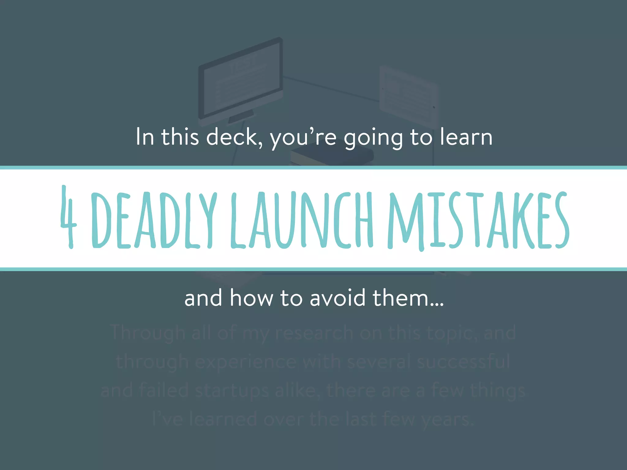 TEST
Through all of my research on this topic, and
through experience with several successful
and failed startups alike, there are a few things
I’ve learned over the last few years.
In this deck, you’re going to learn
4deadlylaunchmistakes
and how to avoid them…
 