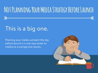 This is a big one.
Planning your media outreach the day
before launch is a one-way street to
mediocre coverage and results. 
NotPlanningYourMediaStrategyBeforeLaunch
 
