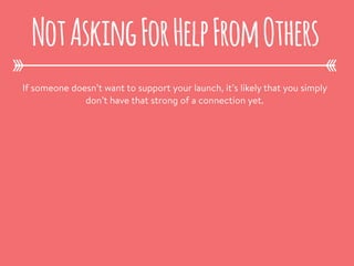 If someone doesn’t want to support your launch, it’s likely that you simply
don’t have that strong of a connection yet.
NotAskingForHelpFromOthers
 