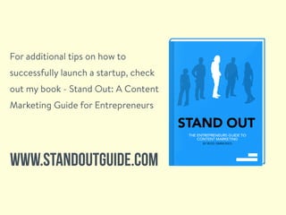 For additional tips on how to
successfully launch a startup, check
out my book - Stand Out: A Content
Marketing Guide for Entrepreneurs
www.standoutguide.com
 