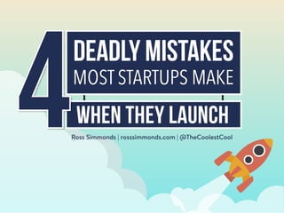 DEADLY MISTAKES
MOST STARTUPS MAKE
WHEN THEY launch
Ross Simmonds | rosssimmonds.com | @TheCoolestCool
 