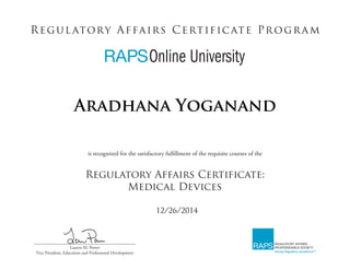 is recognized for the satisfactory fulfillment of the requisite courses of the
Regulatory Affairs Certificate:
Medical Devices
Regulatory Affairs Certificate Program
______________________________________________
Lauren M. Power
Vice President, Education and Professional Development
12/26/2014
Aradhana Yoganand
 