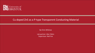Cu doped ZnS as a P-type Transparent Conducting Material
By Chris Wilshaw
Lab partner: Alex Tallon
Supervisor: Neil Fox
 