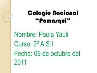 Colegio Nacional “Pomasqui” Nombre: Paola Yauli Curso: 2º A.S.I Fecha: 09 de octubre del 2011 