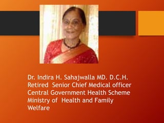 Dr. Indira H. Sahajwalla MD. D.C.H.
Retired Senior Chief Medical officer
Central Government Health Scheme
Ministry of Health and Family
Welfare
 