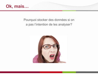Ok, mais…
Pourquoi stocker des données si on
a pas l’intention de les analyser?

 