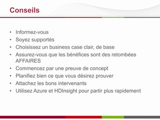 Conseils
•
•
•
•
•
•
•
•

Informez-vous
Soyez supportés
Choisissez un business case clair, de base
Assurez-vous que les bénéfices sont des retombées
AFFAIRES
Commencez par une preuve de concept
Planifiez bien ce que vous désirez prouver
Attachez les bons intervenants
Utilisez Azure et HDInsight pour partir plus rapidement

 