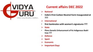 Current affairs DEC 2022
 National
• India’s First Carbon Neutral Farm Inaugurated at
???
 International
• first banknotes with women’s signatures ???
 State
• Plans Genetic Enhancement of Its Indigenous Badri
Cow ???
 Defence
 Sport
 Economic
 Important Days
 