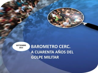 BAROMETRO CERC.
A CUARENTA AÑOS DEL
GOLPE MILITAR
SEPTIEMBRE
2013
 