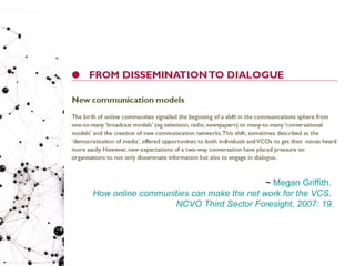 ~  Megan Griffith.  How online communities can make the net work for the VCS.  NCVO Third Sector Foresight, 2007: 19. 