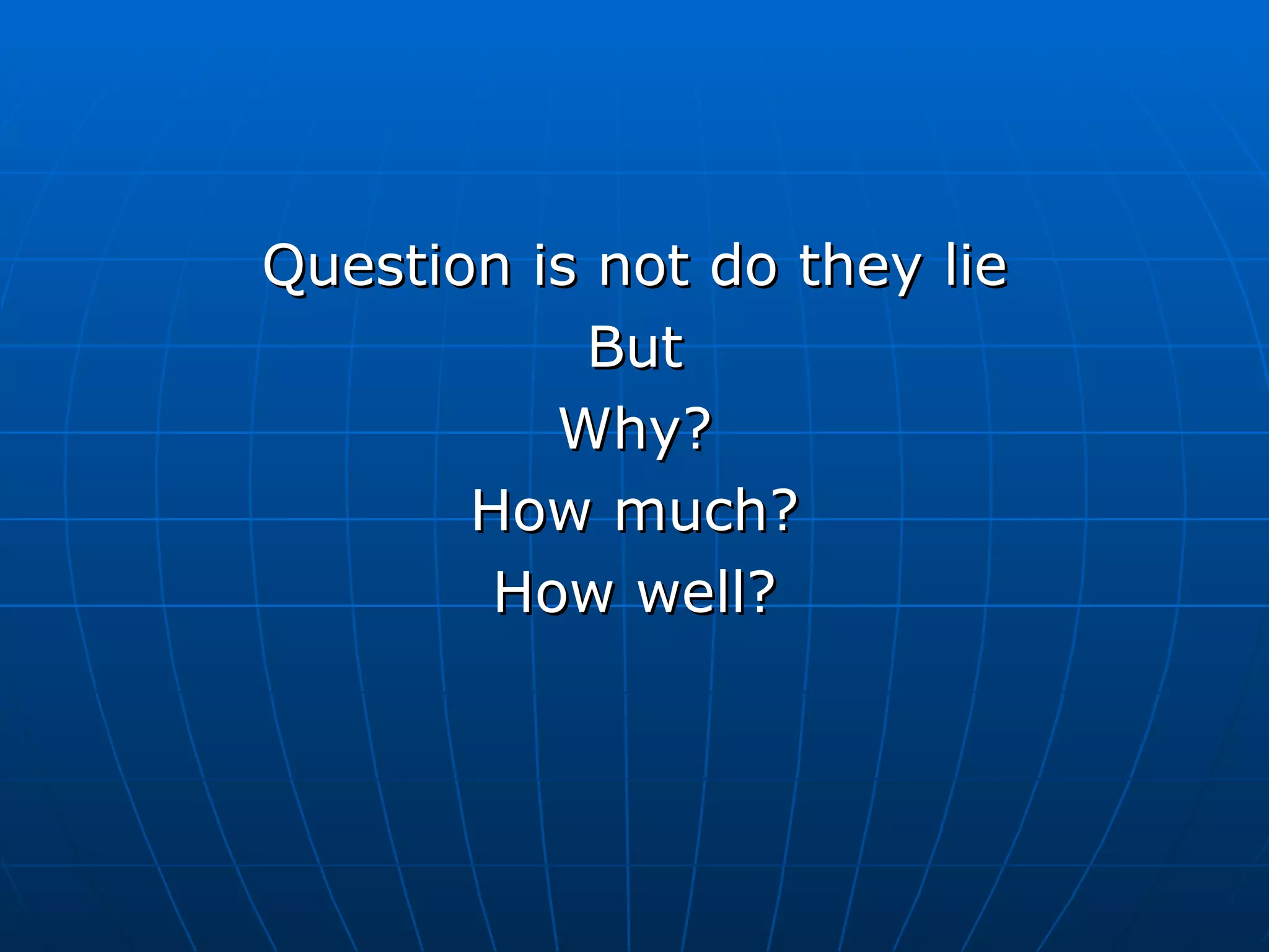 Question is not do they lie But Why? How much? How well? 