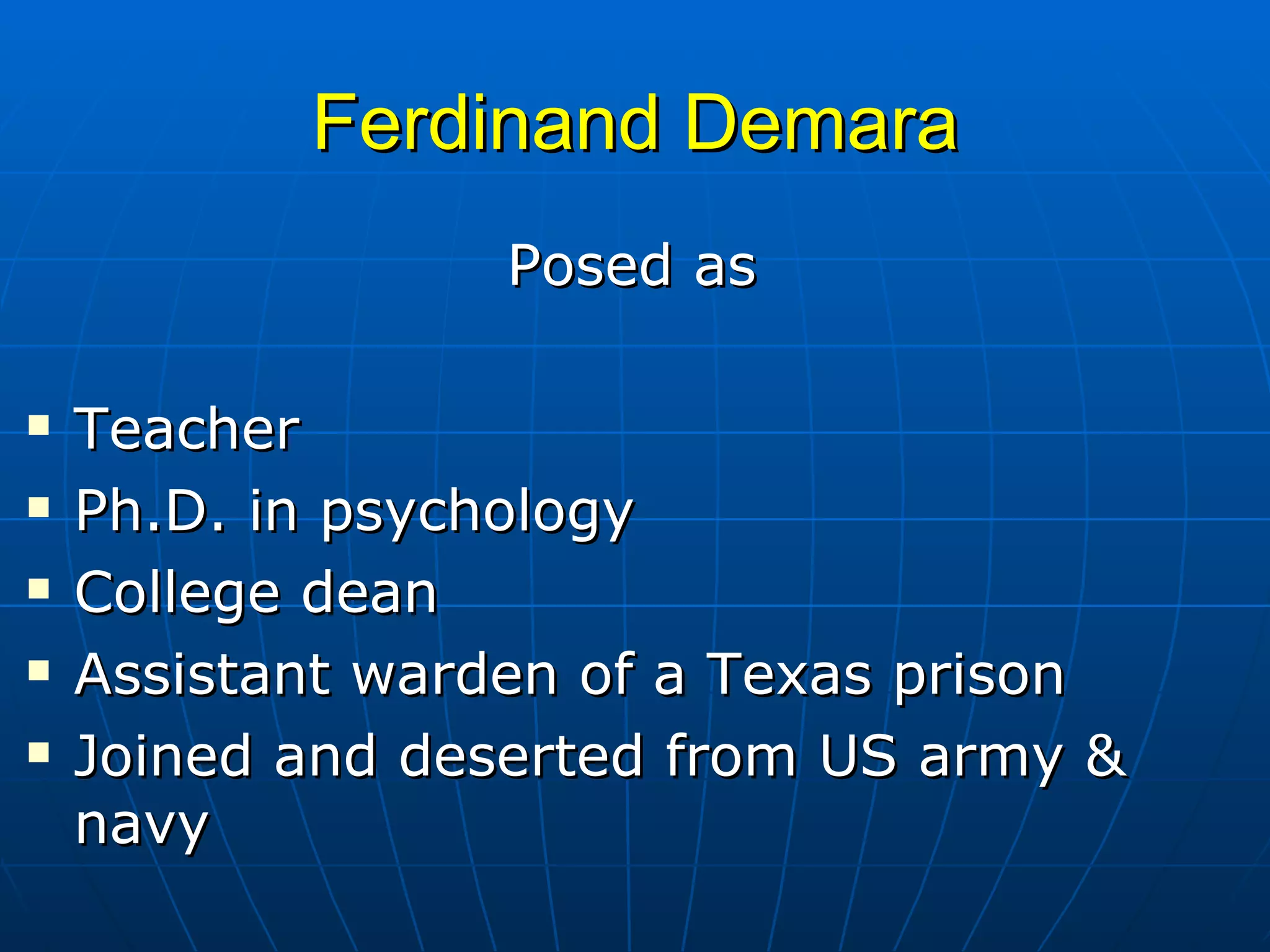Ferdinand Demara Posed as  Teacher Ph.D. in psychology College dean Assistant warden of a Texas prison Joined and deserted from US army & navy 
