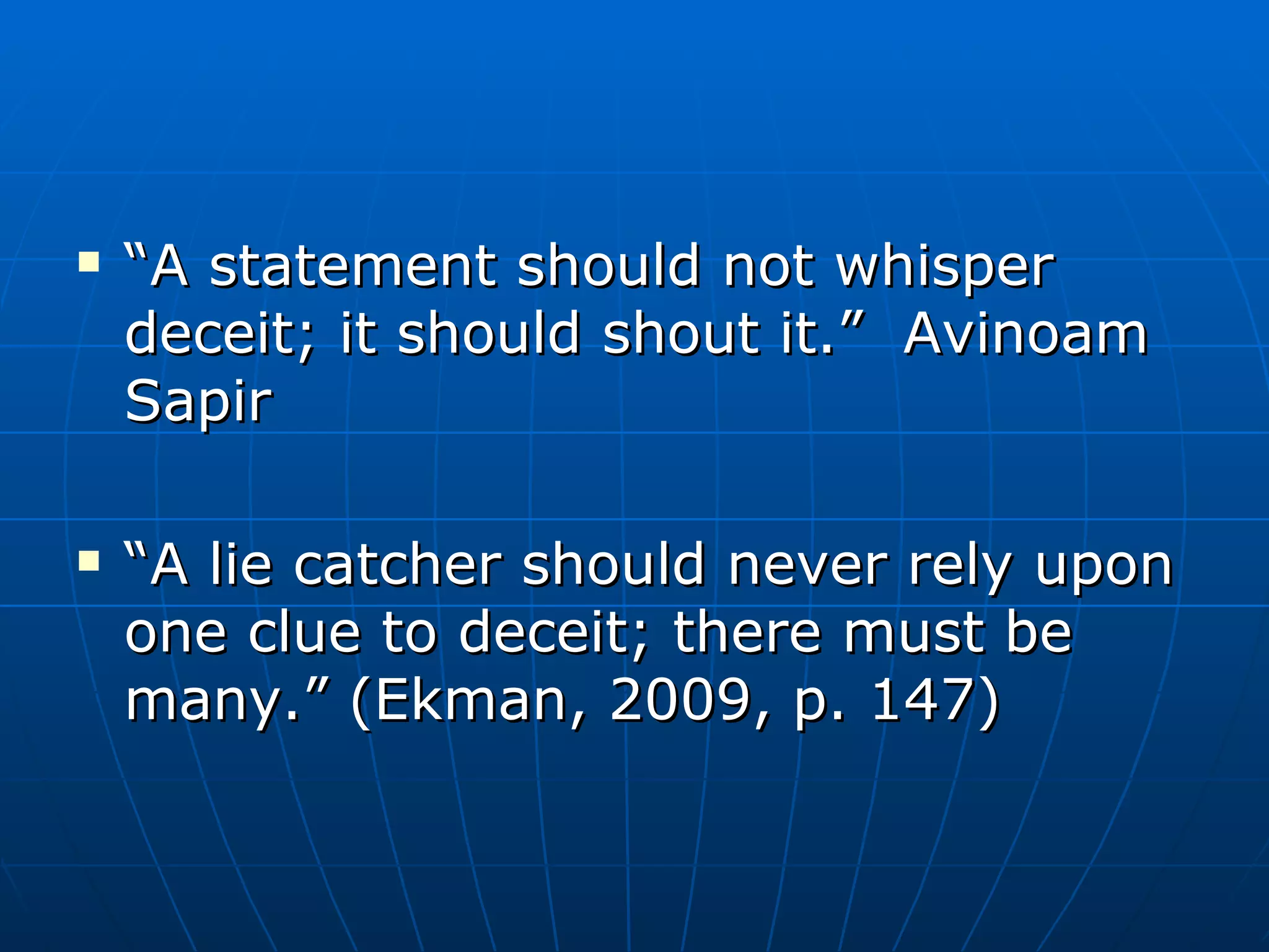 “ A statement should not whisper deceit; it should shout it.”  Avinoam Sapir “ A lie catcher should never rely upon one clue to deceit; there must be many.” (Ekman, 2009, p. 147) 