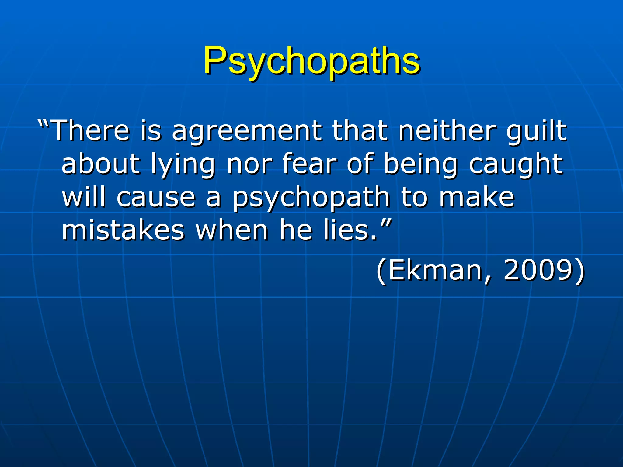 Psychopaths “ There is agreement that neither guilt about lying nor fear of being caught will cause a psychopath to make mistakes when he lies.” (Ekman, 2009) 