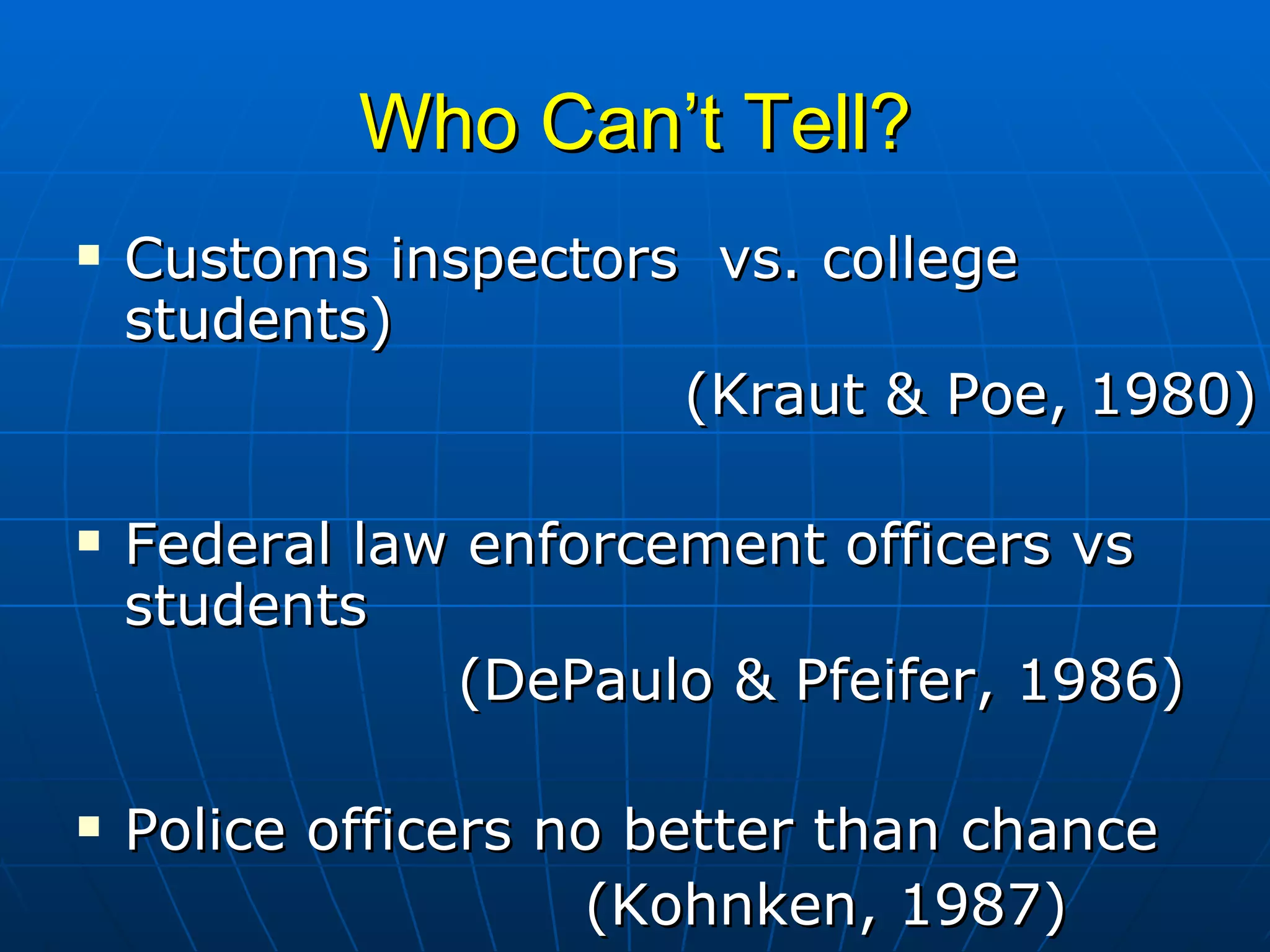 Who Can’t Tell? Customs inspectors  vs. college students) (Kraut & Poe, 1980) Federal law enforcement officers vs students (DePaulo & Pfeifer, 1986) Police officers no better than chance (Kohnken, 1987) 