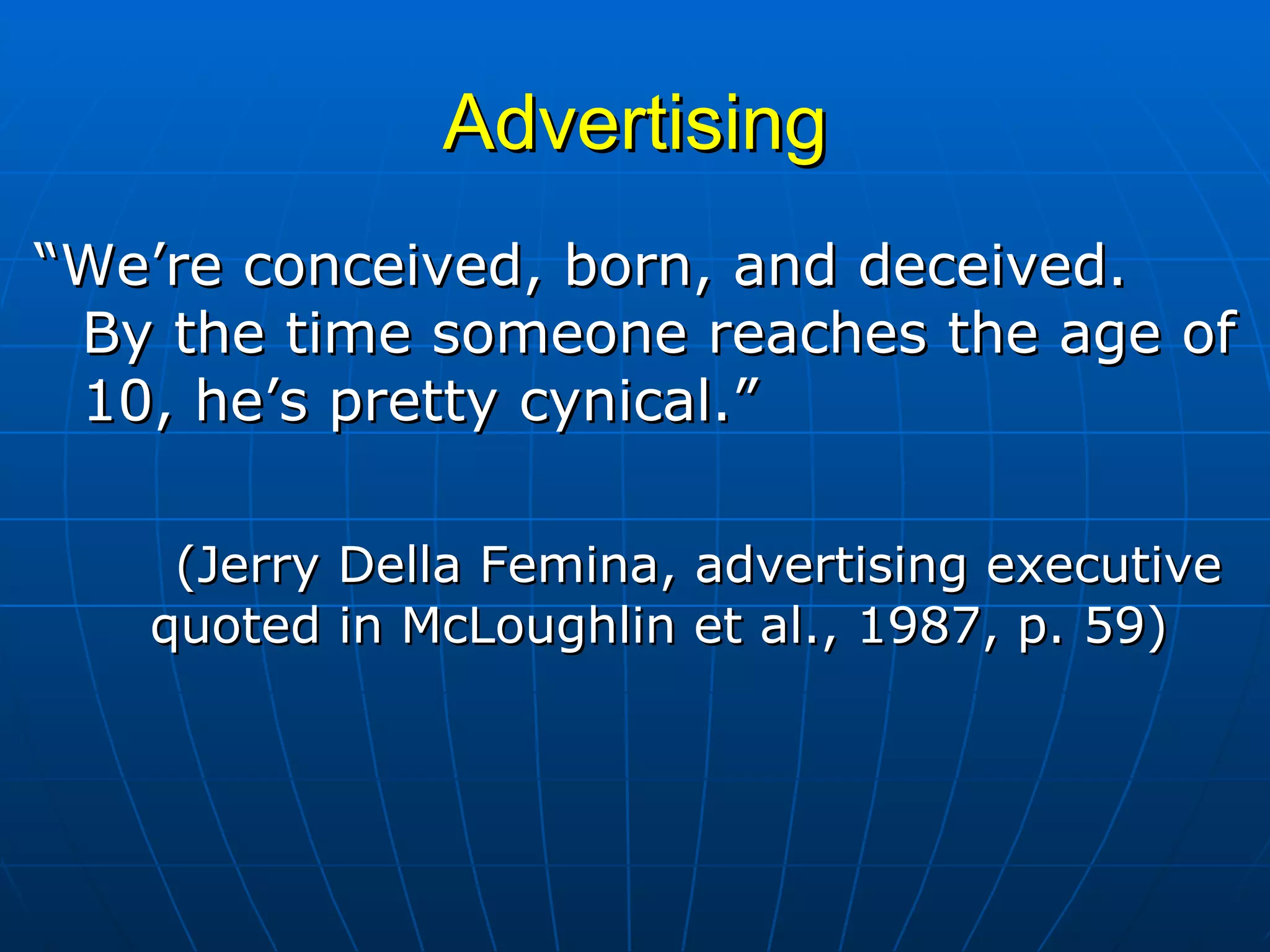 Advertising “ We’re conceived, born, and deceived.  By the time someone reaches the age of 10, he’s pretty cynical.” (Jerry Della Femina, advertising executive quoted in McLoughlin et al., 1987, p. 59) 