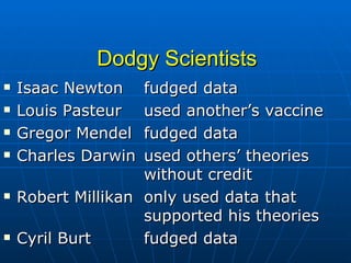 Dodgy Scientists Isaac Newton  fudged data Louis Pasteur  used another’s vaccine Gregor Mendel  fudged data Charles Darwin  used others’ theories  without credit  Robert Millikan only used data that  supported his theories Cyril Burt fudged data 