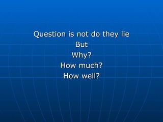 Question is not do they lie But Why? How much? How well? 